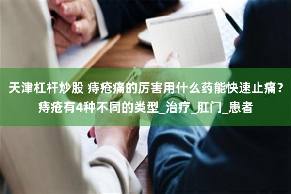 天津杠杆炒股 痔疮痛的厉害用什么药能快速止痛？痔疮有4种不同的类型_治疗_肛门_患者
