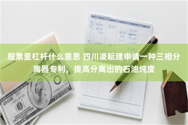 股票里杠杆什么意思 四川凌耘建申请一种三相分离器专利，提高分离出的石油纯度