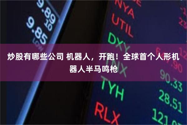 炒股有哪些公司 机器人，开跑！全球首个人形机器人半马鸣枪