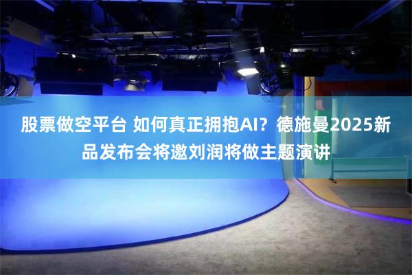 股票做空平台 如何真正拥抱AI？德施曼2025新品发布会将邀刘润将做主题演讲