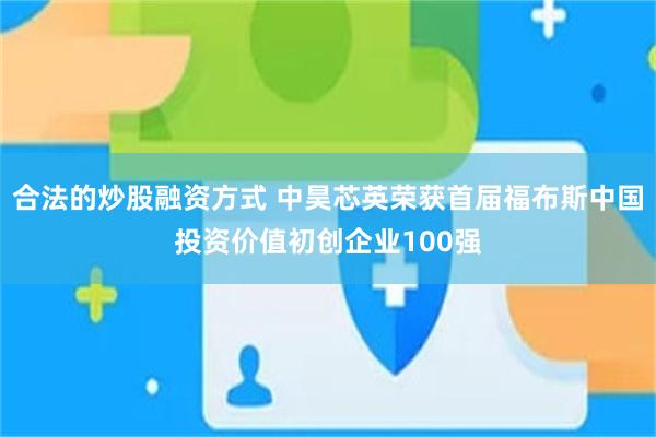 合法的炒股融资方式 中昊芯英荣获首届福布斯中国投资价值初创企业100强