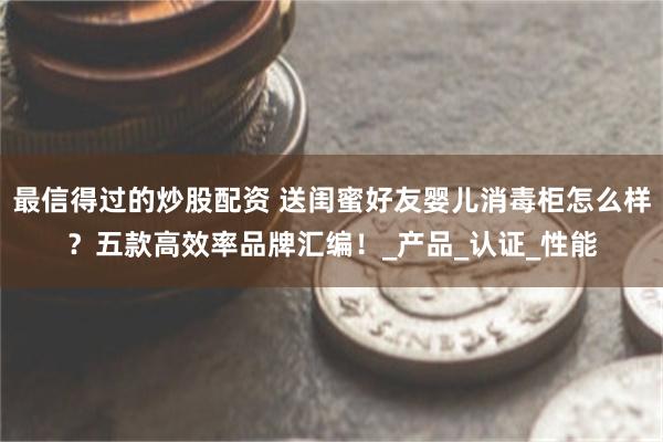 最信得过的炒股配资 送闺蜜好友婴儿消毒柜怎么样？五款高效率品牌汇编！_产品_认证_性能