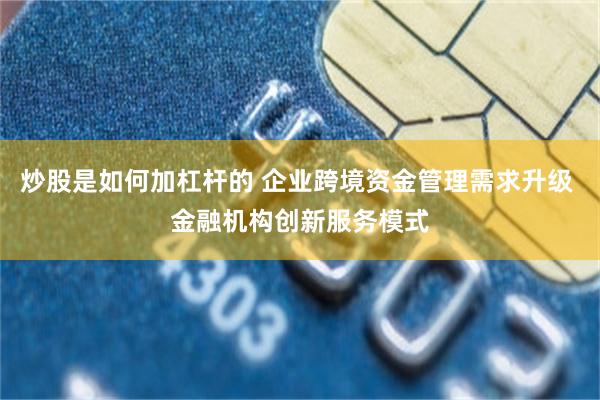 炒股是如何加杠杆的 企业跨境资金管理需求升级 金融机构创新服务模式