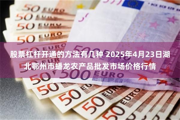 股票杠杆开通的方法有几种 2025年4月23日湖北鄂州市蟠龙农产品批发市场价格行情