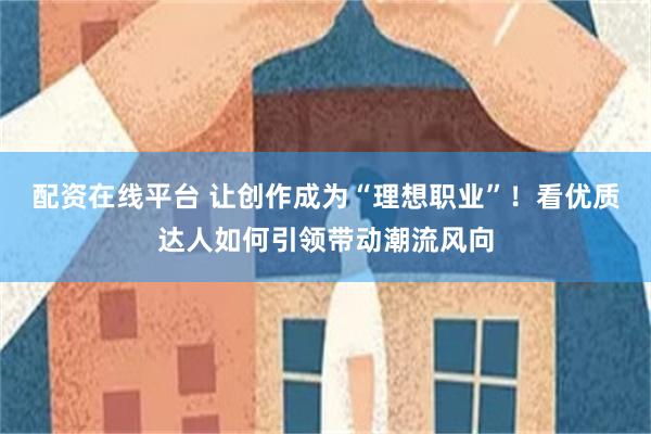 配资在线平台 让创作成为“理想职业”！看优质达人如何引领带动潮流风向