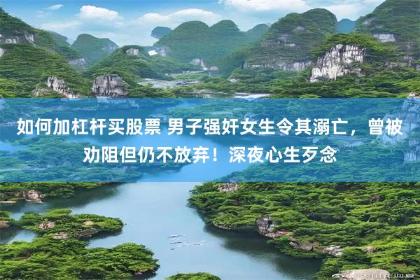 如何加杠杆买股票 男子强奸女生令其溺亡，曾被劝阻但仍不放弃！深夜心生歹念