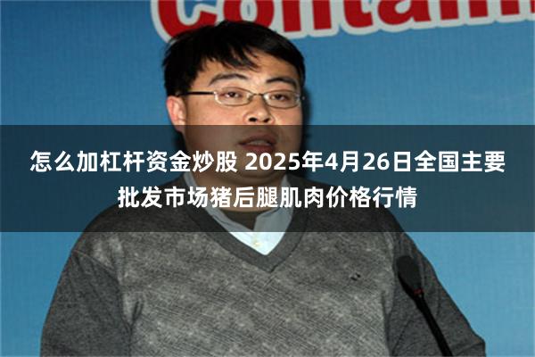 怎么加杠杆资金炒股 2025年4月26日全国主要批发市场猪后腿肌肉价格行情