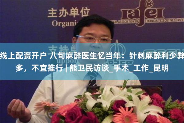 线上配资开户 八旬麻醉医生忆当年：针刺麻醉利少弊多，不宜推行 | 熊卫民访谈_手术_工作_昆明