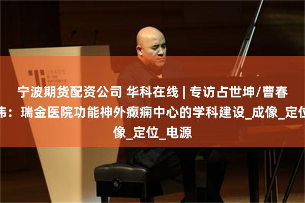 宁波期货配资公司 华科在线 | 专访占世坤/曹春燕/刘伟：瑞金医院功能神外癫痫中心的学科建设_成像_定位_电源