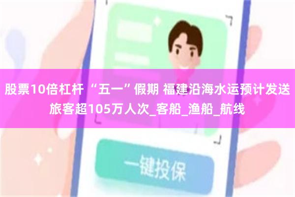 股票10倍杠杆 “五一”假期 福建沿海水运预计发送旅客超105万人次_客船_渔船_航线