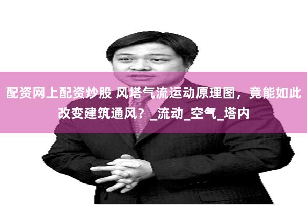 配资网上配资炒股 风塔气流运动原理图，竟能如此改变建筑通风？_流动_空气_塔内