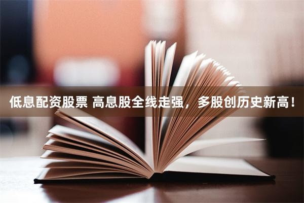 低息配资股票 高息股全线走强，多股创历史新高！