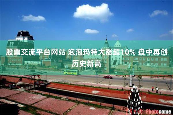 股票交流平台网站 泡泡玛特大涨超10% 盘中再创历史新高