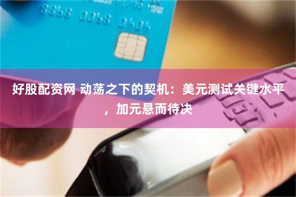 好股配资网 动荡之下的契机：美元测试关键水平，加元悬而待决