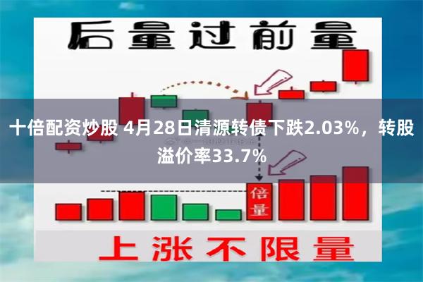 十倍配资炒股 4月28日清源转债下跌2.03%，转股溢价率33.7%