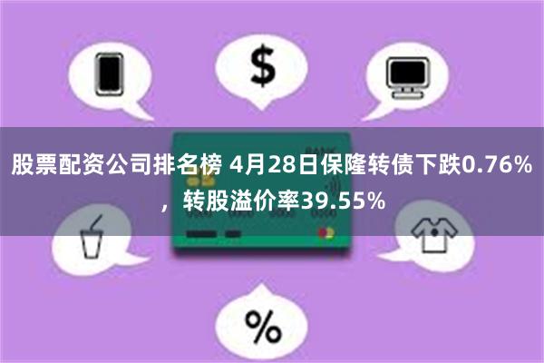 股票配资公司排名榜 4月28日保隆转债下跌0.76%，转股溢价率39.55%