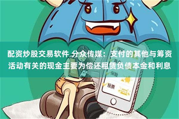 配资炒股交易软件 分众传媒：支付的其他与筹资活动有关的现金主要为偿还租赁负债本金和利息