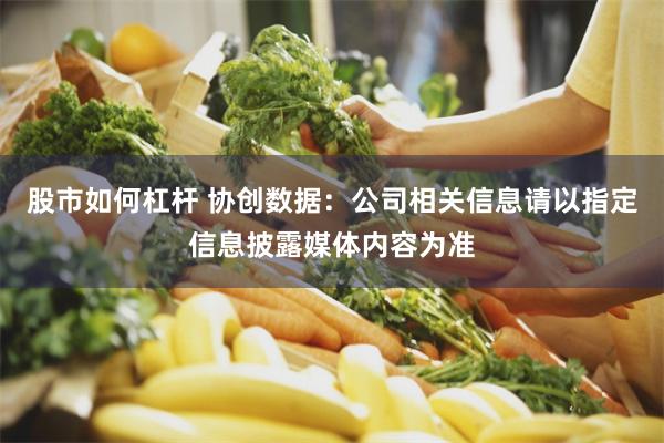 股市如何杠杆 协创数据：公司相关信息请以指定信息披露媒体内容为准