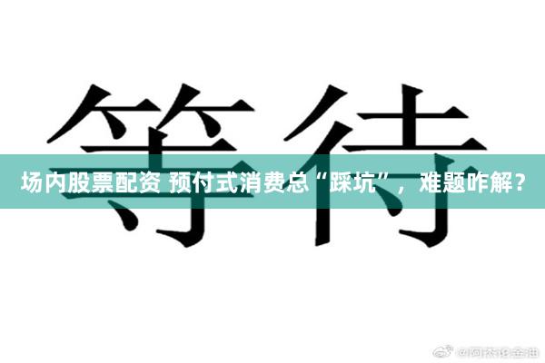 场内股票配资 预付式消费总“踩坑”，难题咋解？
