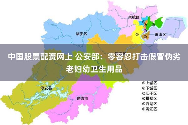 中国股票配资网上 公安部：零容忍打击假冒伪劣老妇幼卫生用品