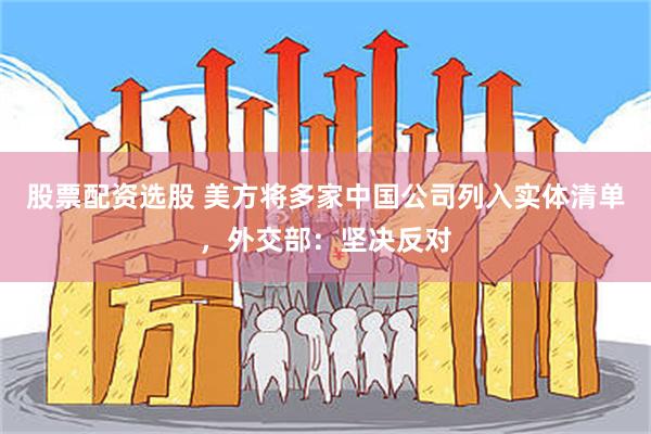 股票配资选股 美方将多家中国公司列入实体清单，外交部：坚决反对