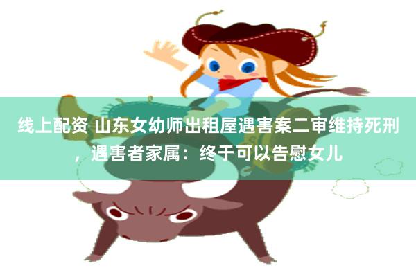线上配资 山东女幼师出租屋遇害案二审维持死刑，遇害者家属：终于可以告慰女儿
