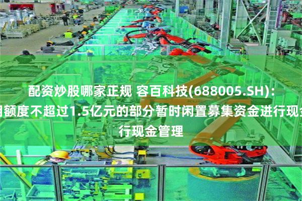 配资炒股哪家正规 容百科技(688005.SH)：拟使用额度不超过1.5亿元的部分暂时闲置募集资金进行现金管理