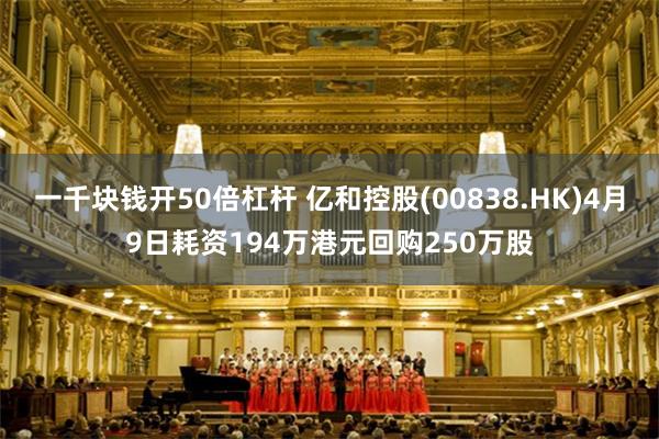 一千块钱开50倍杠杆 亿和控股(00838.HK)4月9日耗资194万港元回购250万股