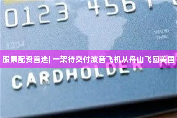 股票配资首选| 一架待交付波音飞机从舟山飞回美国