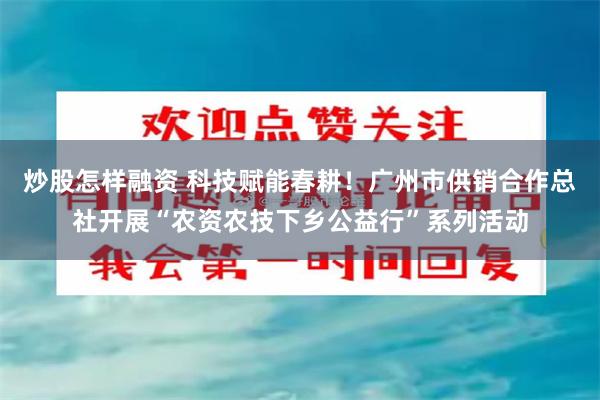 炒股怎样融资 科技赋能春耕！广州市供销合作总社开展“农资农技下乡公益行”系列活动