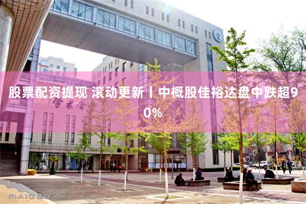 股票配资提现 滚动更新丨中概股佳裕达盘中跌超90%