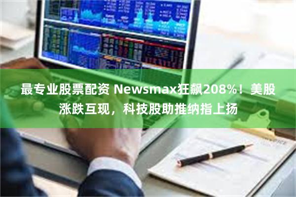 最专业股票配资 Newsmax狂飙208%！美股涨跌互现，科技股助推纳指上扬