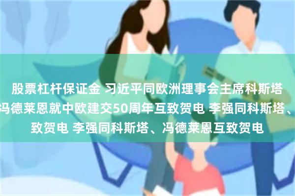 股票杠杆保证金 习近平同欧洲理事会主席科斯塔、欧盟委员会主席冯德莱恩就中欧建交50周年互致贺电 李强同科斯塔、冯德莱恩互致贺电