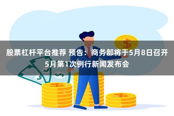 股票杠杆平台推荐 预告：商务部将于5月8日召开5月第1次例行新闻发布会