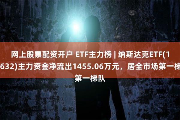 网上股票配资开户 ETF主力榜 | 纳斯达克ETF(159632)主力资金净流出1455.06万元，居全市场第一梯队