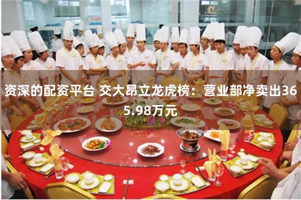 资深的配资平台 交大昂立龙虎榜：营业部净卖出365.98万元