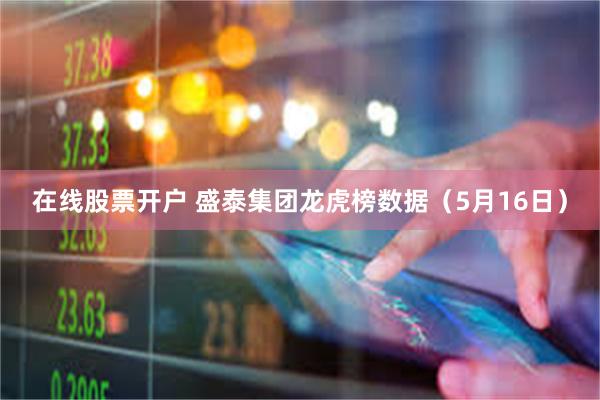 在线股票开户 盛泰集团龙虎榜数据（5月16日）