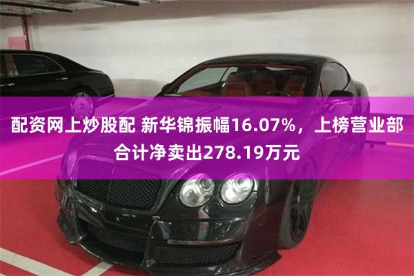 配资网上炒股配 新华锦振幅16.07%，上榜营业部合计净卖出278.19万元