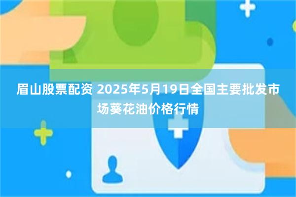 眉山股票配资 2025年5月19日全国主要批发市场葵花油价格行情
