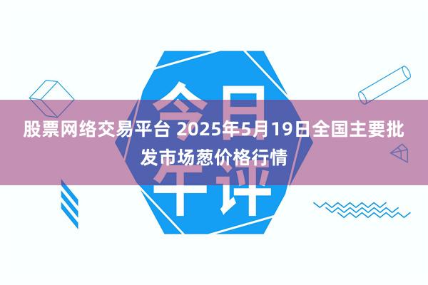 股票网络交易平台 2025年5月19日全国主要批发市场葱价格行情