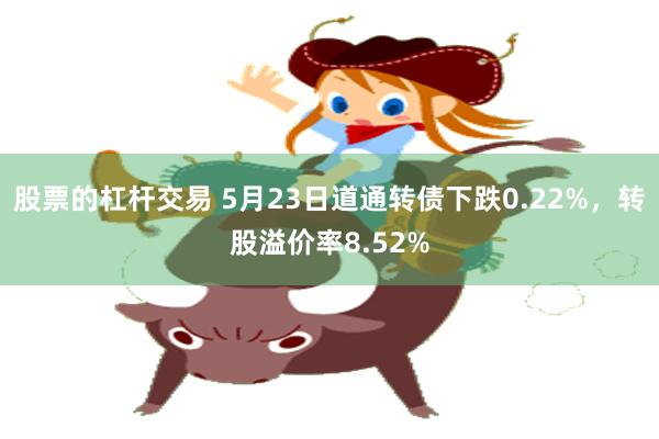 股票的杠杆交易 5月23日道通转债下跌0.22%，转股溢价率8.52%