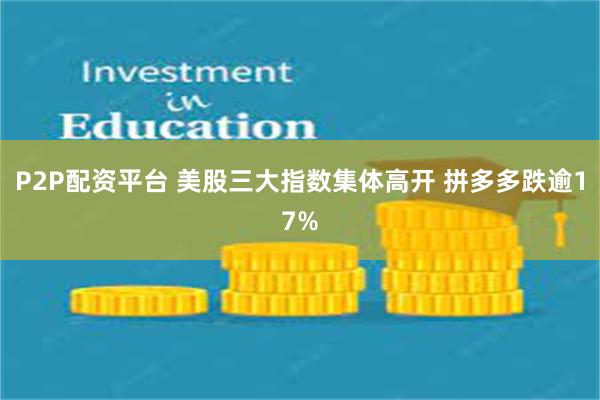 P2P配资平台 美股三大指数集体高开 拼多多跌逾17%