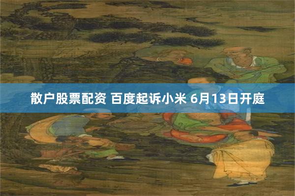 散户股票配资 百度起诉小米 6月13日开庭