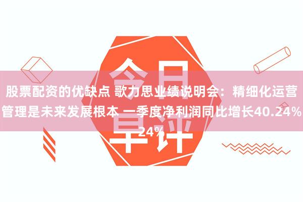 股票配资的优缺点 歌力思业绩说明会：精细化运营管理是未来发展根本 一季度净利润同比增长40.24%