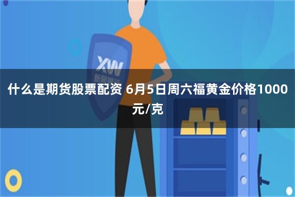 什么是期货股票配资 6月5日周六福黄金价格1000元/克