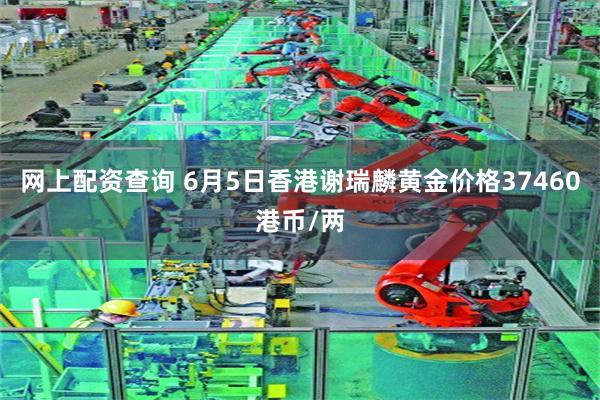 网上配资查询 6月5日香港谢瑞麟黄金价格37460港币/两