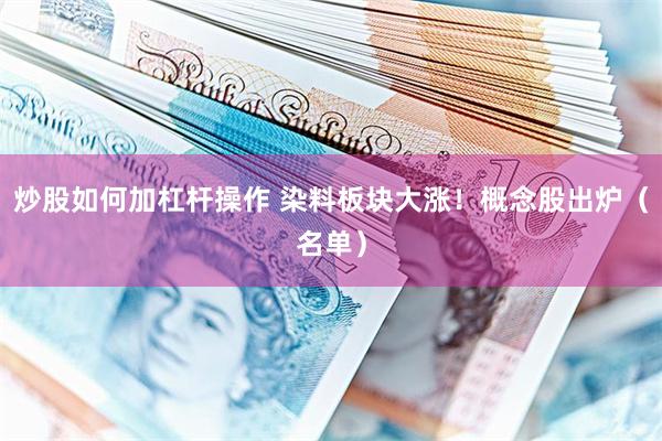 炒股如何加杠杆操作 染料板块大涨！概念股出炉（名单）