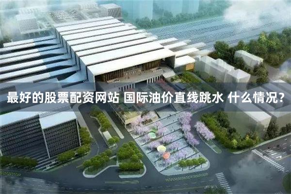最好的股票配资网站 国际油价直线跳水 什么情况？