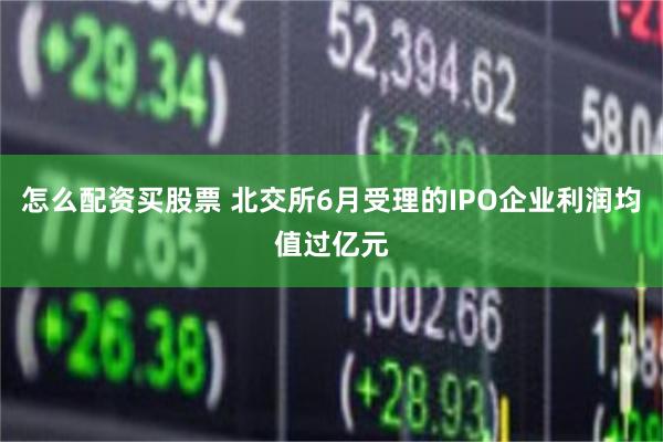 怎么配资买股票 北交所6月受理的IPO企业利润均值过亿元