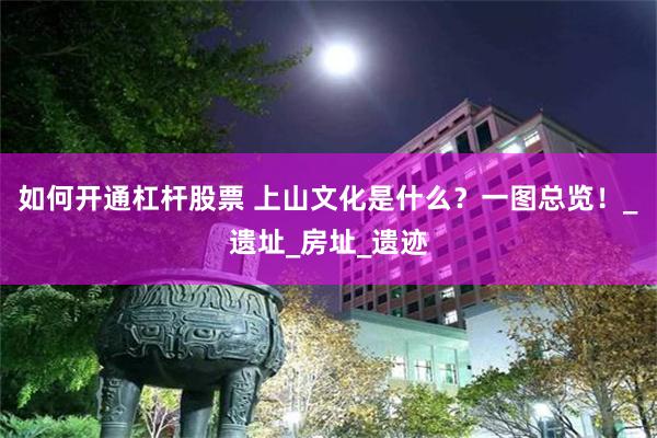 如何开通杠杆股票 上山文化是什么？一图总览！_遗址_房址_遗迹